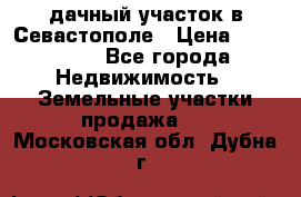 дачный участок в Севастополе › Цена ­ 900 000 - Все города Недвижимость » Земельные участки продажа   . Московская обл.,Дубна г.